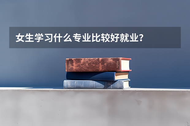 女生学习什么专业比较好就业？