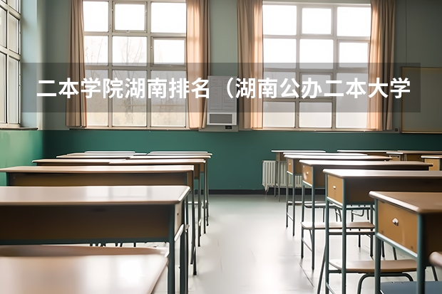 二本学院湖南排名（湖南公办二本大学分数线及名次排名）