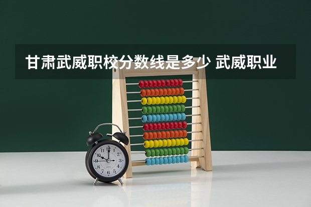 甘肃武威职校分数线是多少 武威职业技术学院分数线