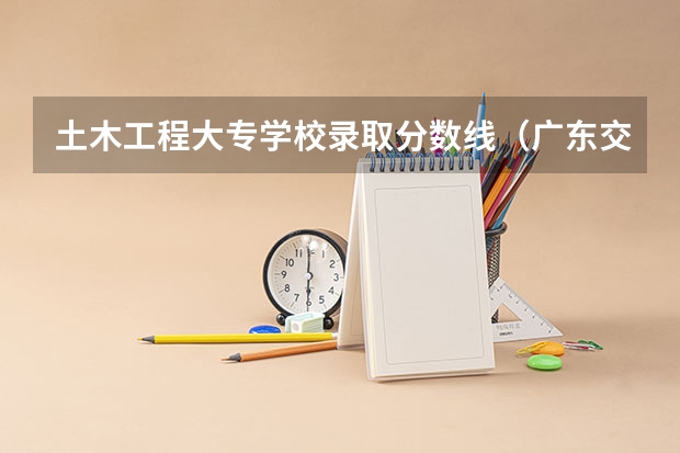 土木工程大专学校录取分数线（广东交通职业技术学院2023录取线）