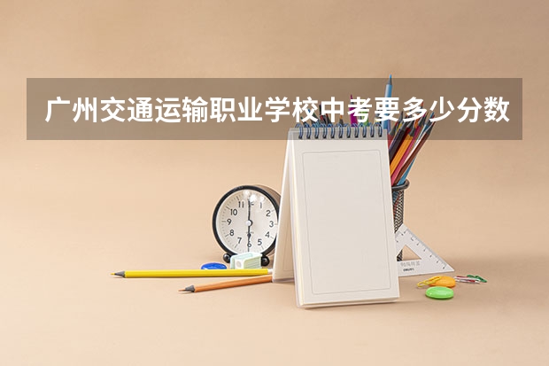 广州交通运输职业学校中考要多少分数线