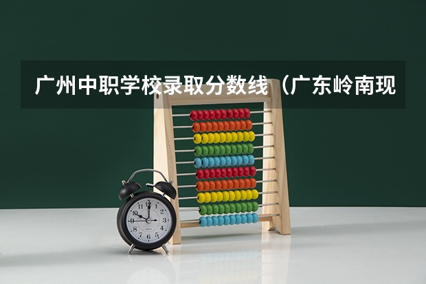 广州中职学校录取分数线（广东岭南现代技师学院分数线）
