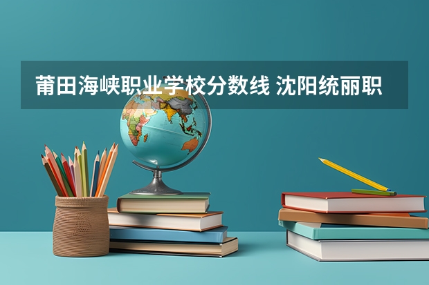 莆田海峡职业学校分数线 沈阳统丽职业技术学校分数线