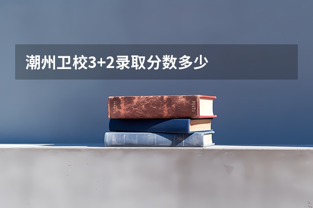 潮州卫校3+2录取分数多少