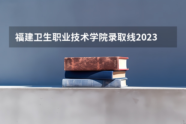 福建卫生职业技术学院录取线2023 闽侯五中职业学校分数线