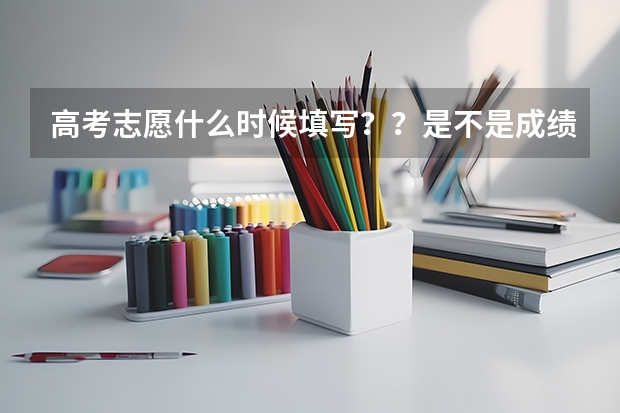 高考志愿什么时候填写？？是不是成绩出来后才填？