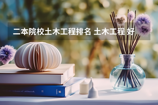 二本院校土木工程排名 土木工程 好的二本学校