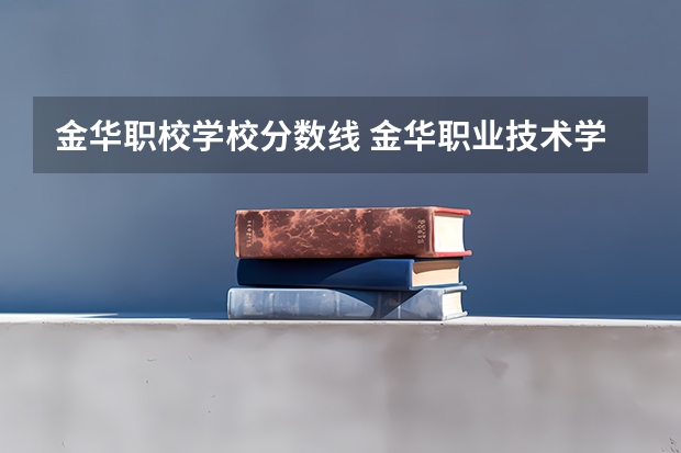 金华职校学校分数线 金华职业技术学院录取线2023年