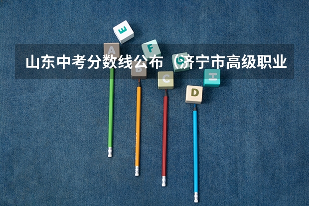 山东中考分数线公布(济宁市高级职业学校分数线)