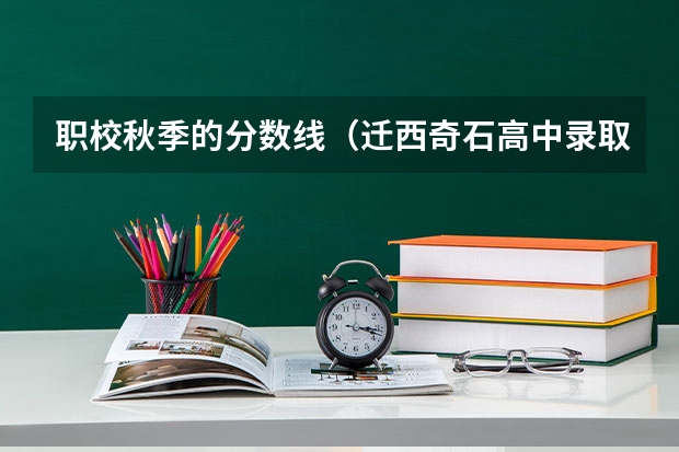 职校秋季的分数线（迁西奇石高中录取分数线）