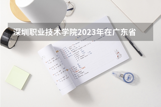 深圳职业技术学院2023年在广东省最低录取分数分别为： 2023广东高职高考分数线
