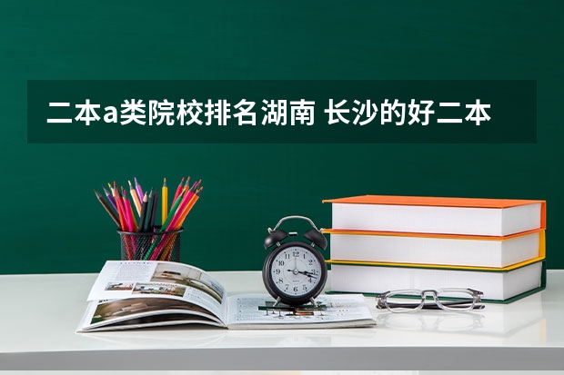 二本a类院校排名湖南 长沙的好二本大学排名