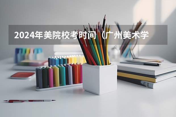 2024年美院校考时间（广州美术学院2024年校考时间）
