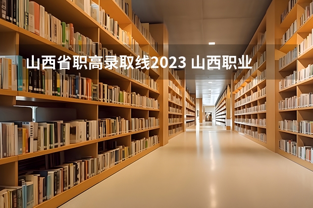 山西省职高录取线2023 山西职业技术学院高本贯通分数线