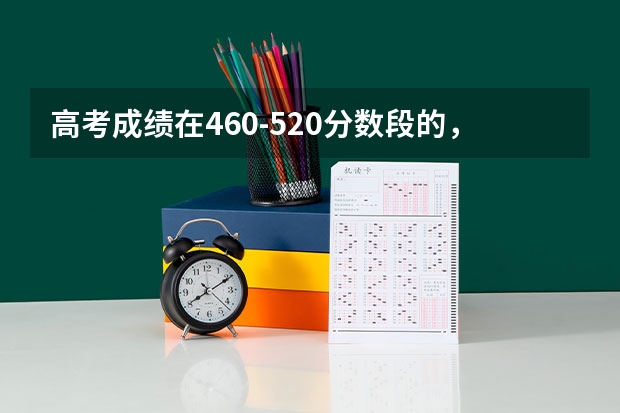 高考成绩在460-520分数段的，可优先考虑哪些专业？就业率高吗？