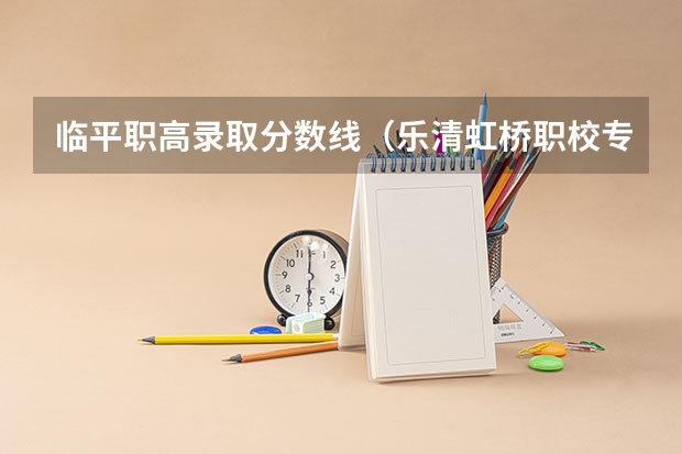 临平职高录取分数线（乐清虹桥职校专业分数线）