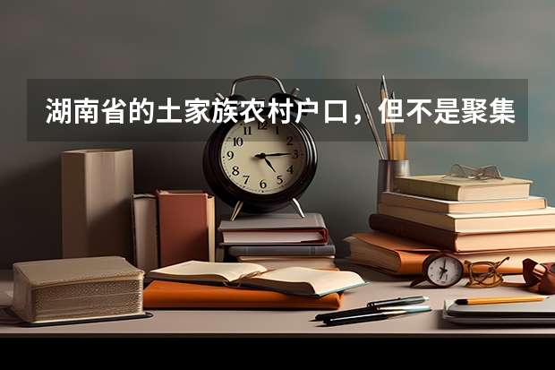 湖南省的土家族农村户口，但不是聚集地的，想问一下高考可以加多少分