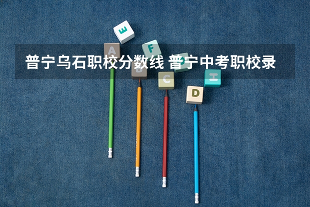 普宁乌石职校分数线 普宁中考职校录取分数线