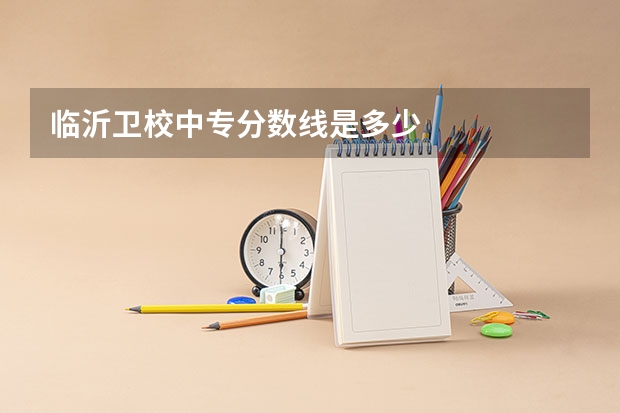 临沂卫校中专分数线是多少