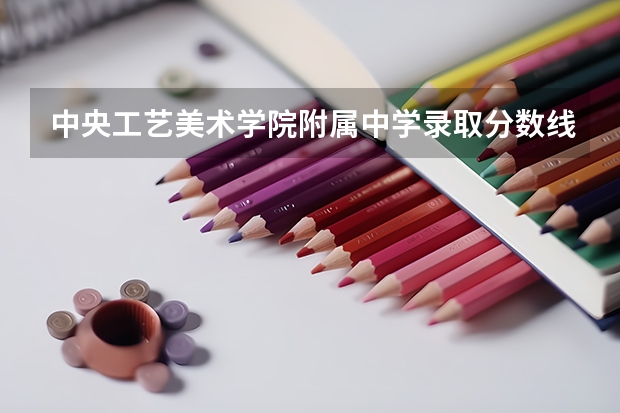 中央工艺美术学院附属中学录取分数线或者是清华大学美术学院附属中学的录取分数线，最好说的具体一点 预估2023美术专业过档分数线