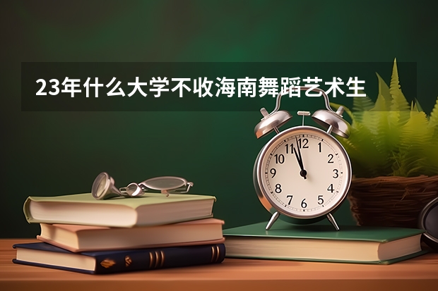 23年什么大学不收海南舞蹈艺术生