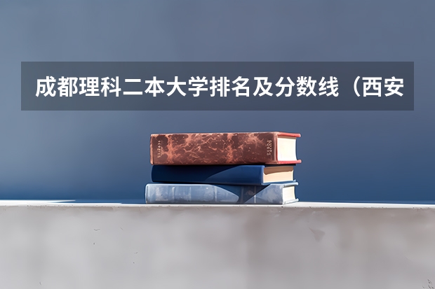 成都理科二本大学排名及分数线（西安二本院校排名及录取分数线理科）