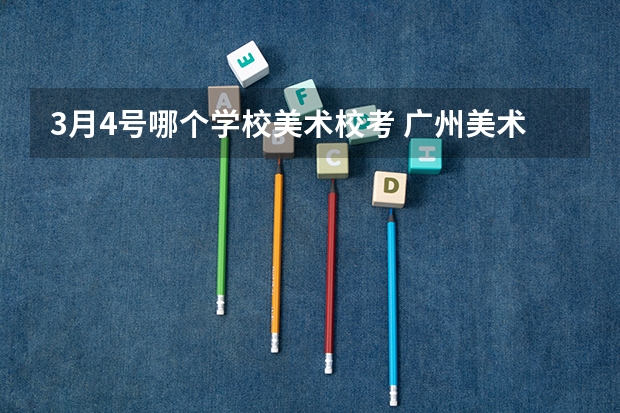 3月4号哪个学校美术校考 广州美术学院2024年校考时间？