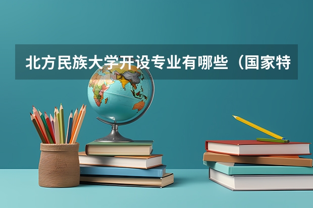 北方民族大学开设专业有哪些（国家特色专业有哪些）