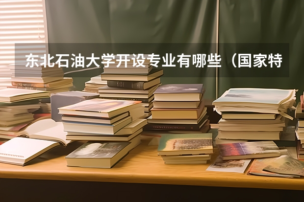 东北石油大学开设专业有哪些（国家特色专业有哪些）
