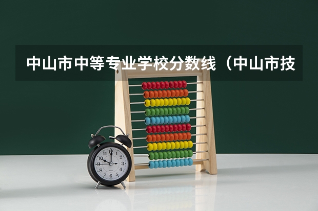中山市中等专业学校分数线(中山市技师学院分数线)