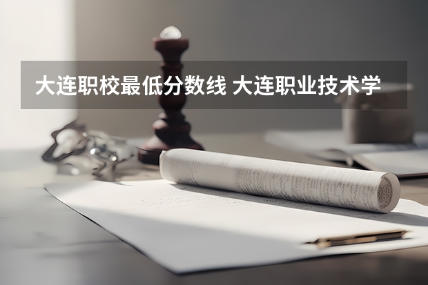 大连职校最低分数线 大连职业技术学院2023单招分数线