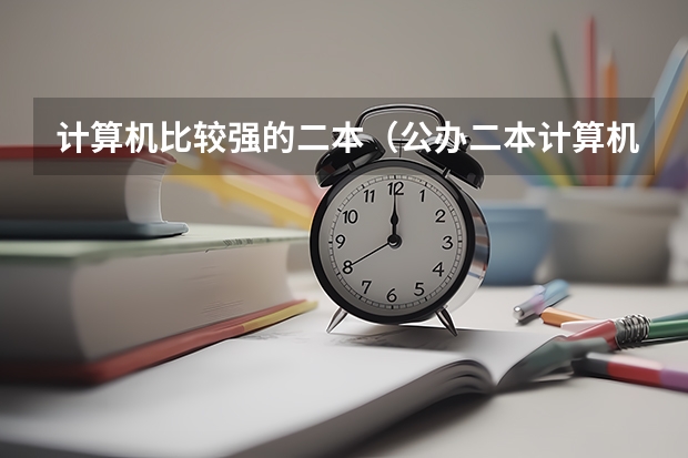 计算机比较强的二本（公办二本计算机专业好的学校）
