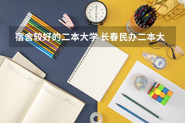 宿舍较好的二本大学 长春民办二本大学排名