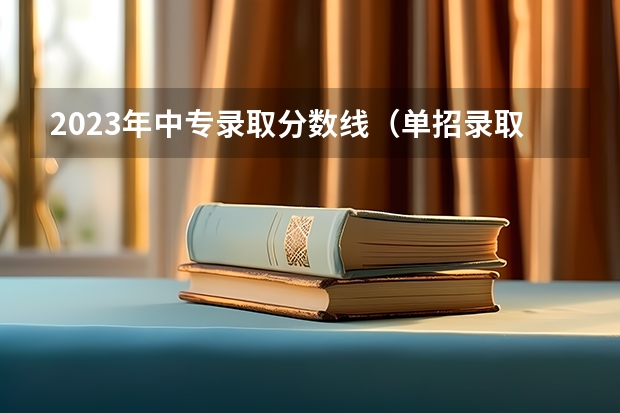 2023年中专录取分数线（单招录取分数线）