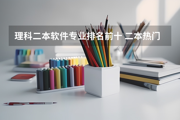 理科二本软件专业排名前十 二本热门专业排名前十名理科