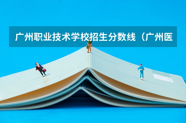 广州职业技术学校招生分数线（广州医药职业学校录取线）
