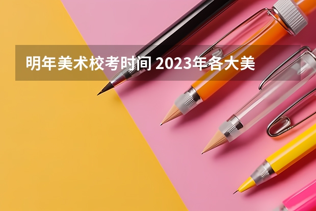 明年美术校考时间 2023年各大美术院校校考时间