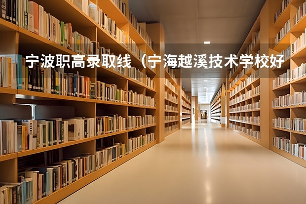宁波职高录取线（宁海越溪技术学校好还双林好）
