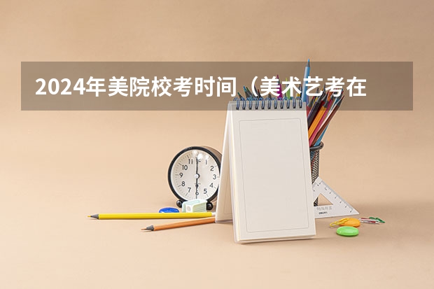2024年美院校考时间（美术艺考在每年几月份考）