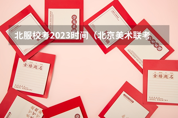 北服校考2023时间（北京美术联考2023时间）