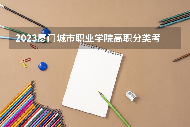 2023厦门城市职业学院高职分类考试录取分数线？（厦门城市职业学院高职分数线）