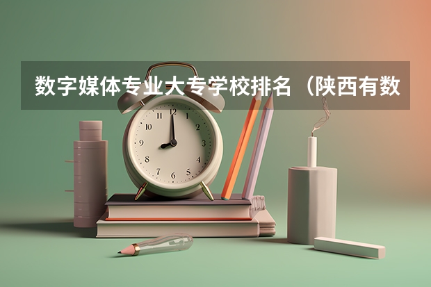 数字媒体专业大专学校排名（陕西有数字媒体专业的学校）