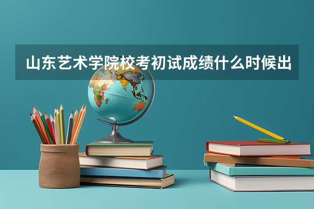 山东艺术学院校考初试成绩什么时候出