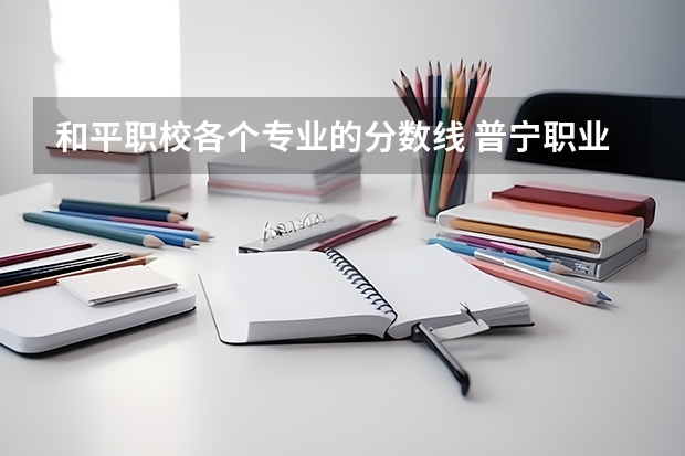 和平职校各个专业的分数线 普宁职业技术学校录取分数线