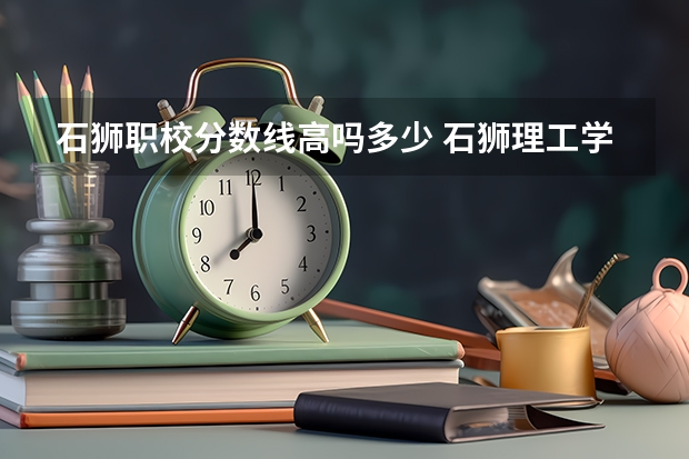 石狮职校分数线高吗多少 石狮理工学院分数线