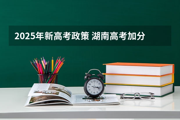 2025年新高考政策 湖南高考加分政策