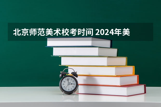 北京师范美术校考时间 2024年美院校考时间