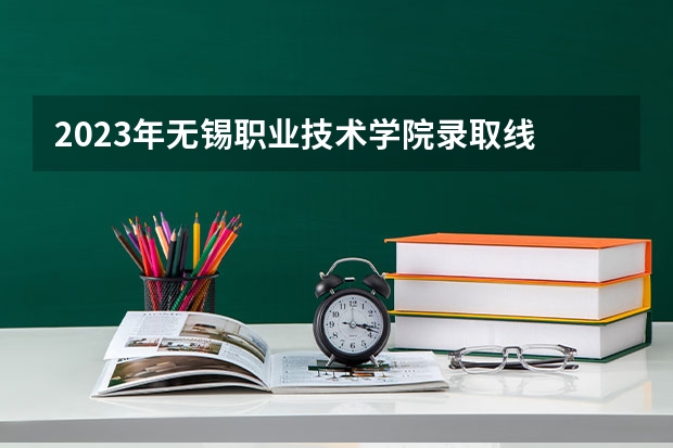 2023年无锡职业技术学院录取线 无锡职高录取线2023