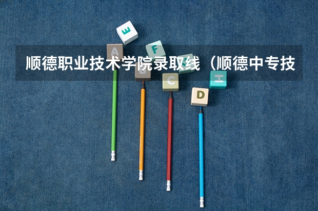 顺德职业技术学院录取线（顺德中专技工学校录取分数线）