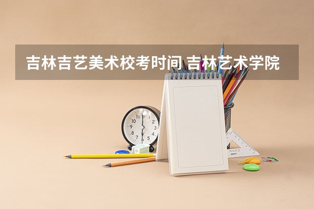 吉林吉艺美术校考时间 吉林艺术学院2023年校考报名时间